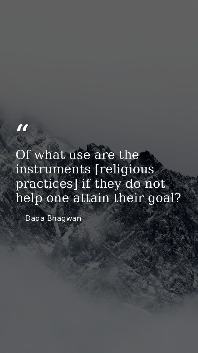Of what use are the instruments [religious practices] if they do not help one attain their goal? — Dada Bhagwan