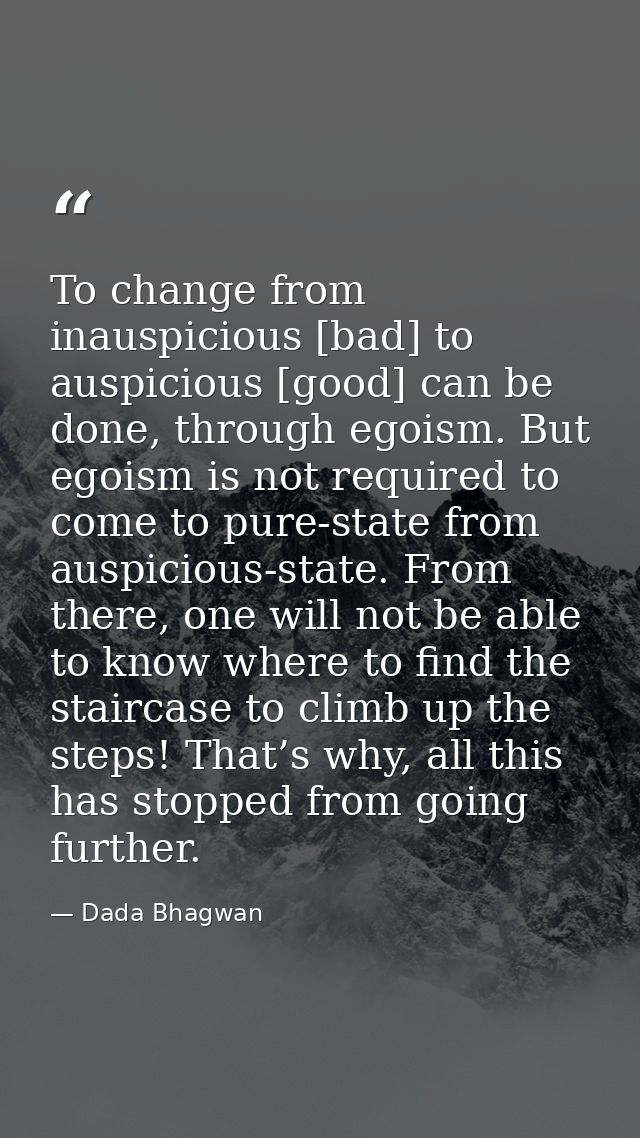 To change from inauspicious [bad] to auspicious [good] can be done, through egoism. But egoism is not required to come t — Dada Bhagwan