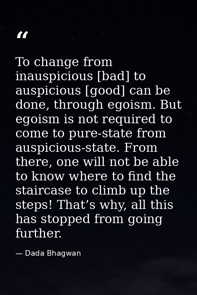 To change from inauspicious [bad] to auspicious [good] can be done, through egoism. But egoism is not required to come t — Dada Bhagwan