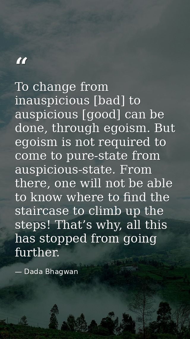 To change from inauspicious [bad] to auspicious [good] can be done, through egoism. But egoism is not required to come t — Dada Bhagwan