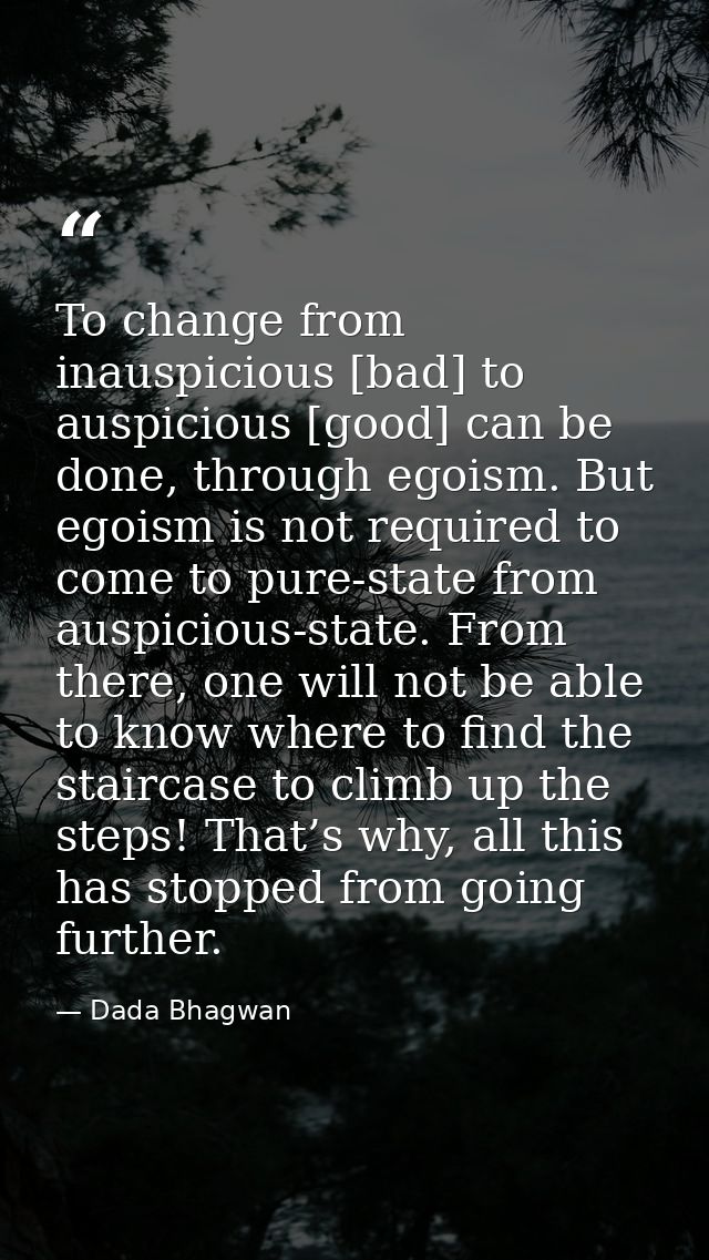 To change from inauspicious [bad] to auspicious [good] can be done, through egoism. But egoism is not required to come t — Dada Bhagwan