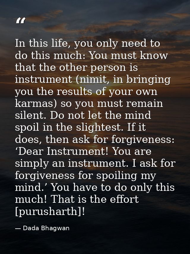 In this life, you only need to do this much: You must know that the other person is instrument (nimit, in bringing you t — Dada Bhagwan
