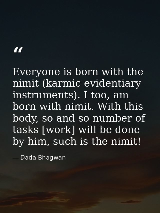 Everyone is born with the nimit (karmic evidentiary instruments). I too, am born with nimit. With this body, so and so n — Dada Bhagwan