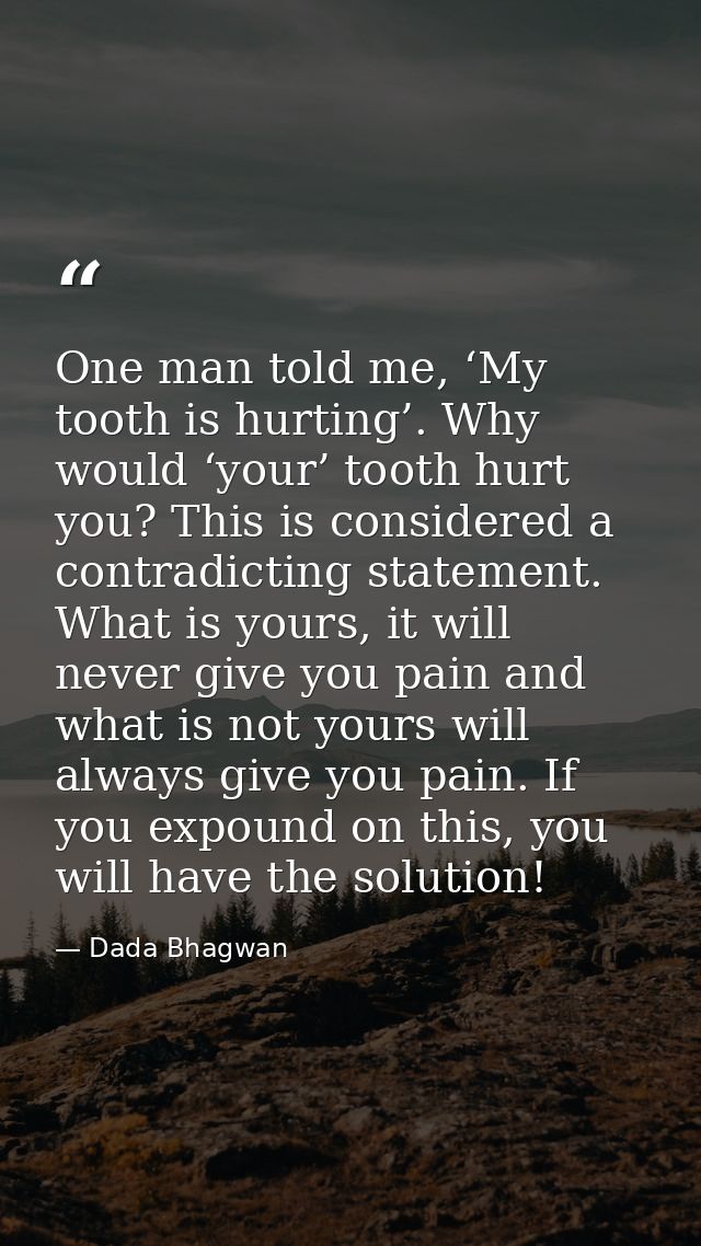 One man told me, ‘My tooth is hurting’. Why would ‘your’ tooth hurt you? This is considered a contradicting statement. W — Dada Bhagwan