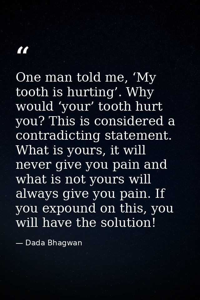 One man told me, ‘My tooth is hurting’. Why would ‘your’ tooth hurt you? This is considered a contradicting statement. W — Dada Bhagwan
