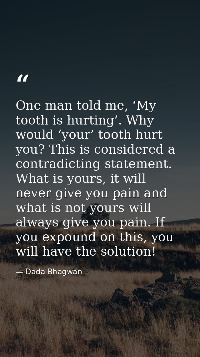 One man told me, ‘My tooth is hurting’. Why would ‘your’ tooth hurt you? This is considered a contradicting statement. W — Dada Bhagwan