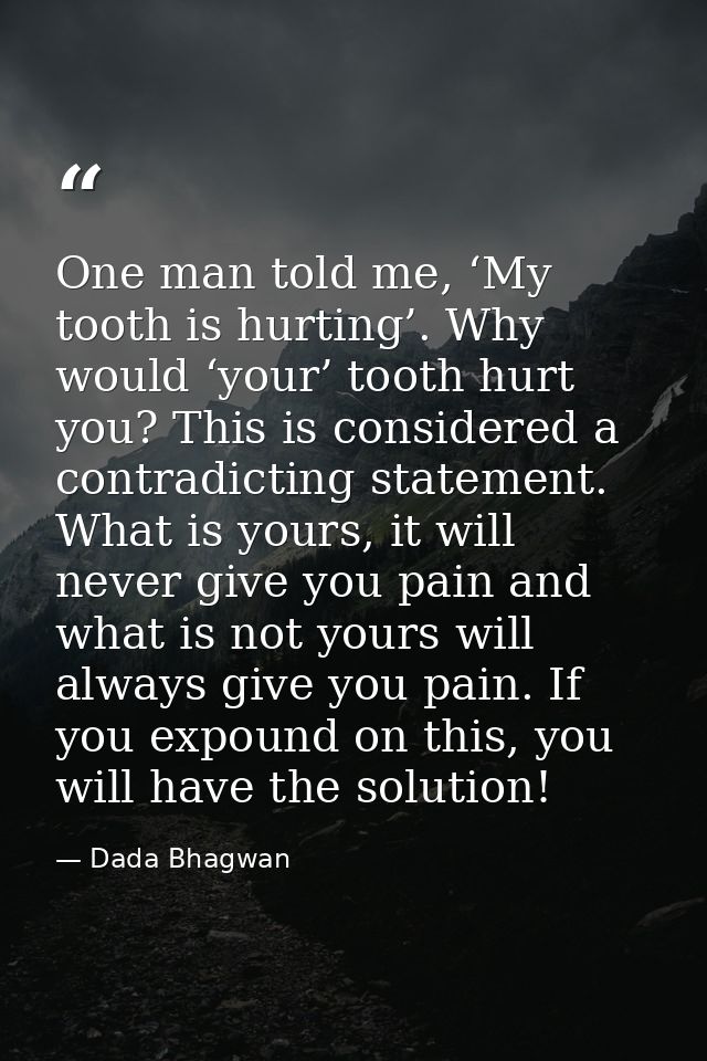 One man told me, ‘My tooth is hurting’. Why would ‘your’ tooth hurt you? This is considered a contradicting statement. W — Dada Bhagwan