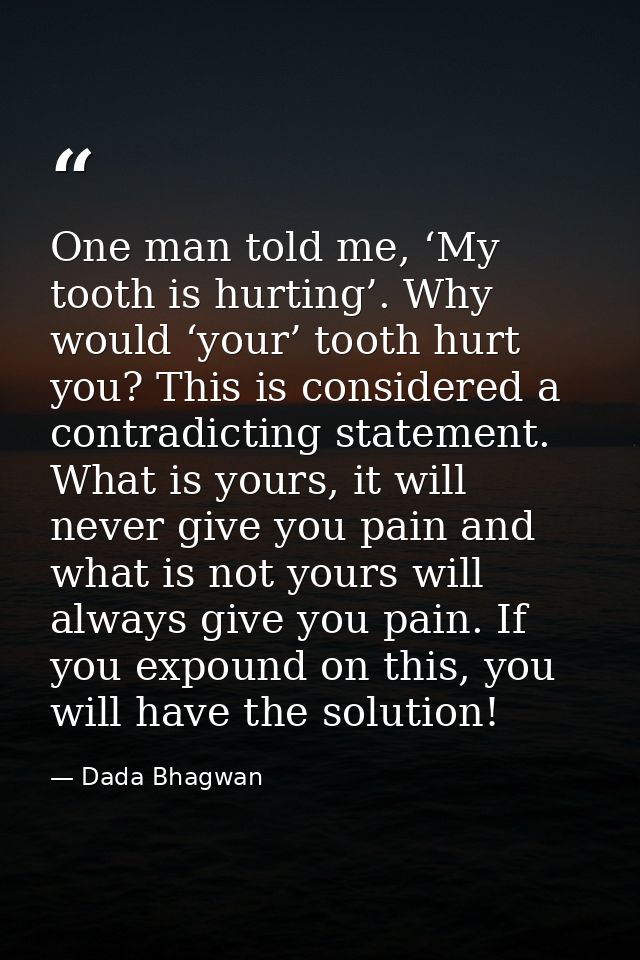One man told me, ‘My tooth is hurting’. Why would ‘your’ tooth hurt you? This is considered a contradicting statement. W — Dada Bhagwan