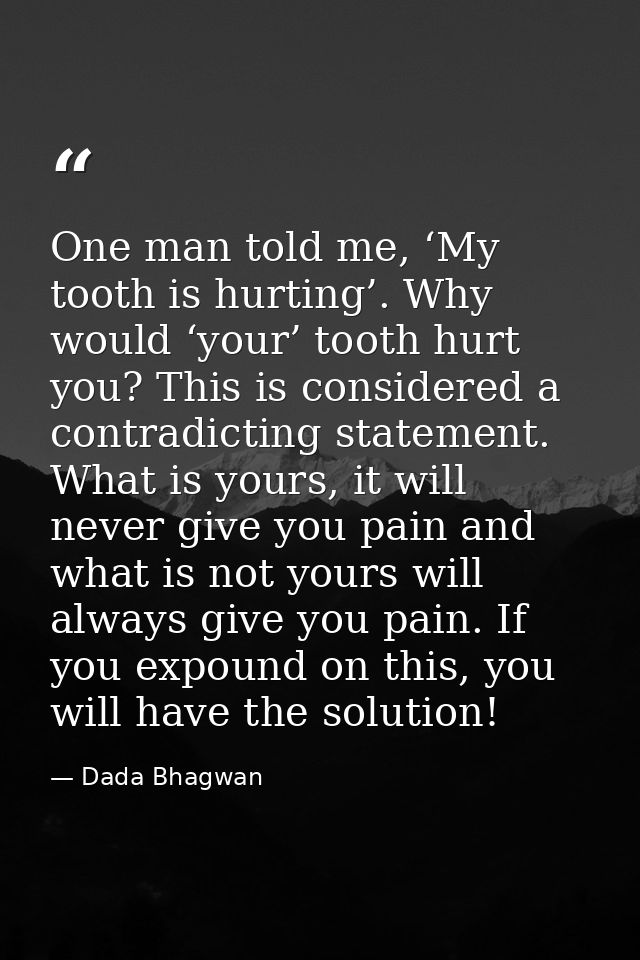 One man told me, ‘My tooth is hurting’. Why would ‘your’ tooth hurt you? This is considered a contradicting statement. W — Dada Bhagwan