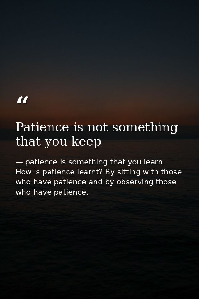 Patience is not something that you keep — patience is something that you learn. How is patience learnt? By sitting with those who have patience and by observing those who have patience.