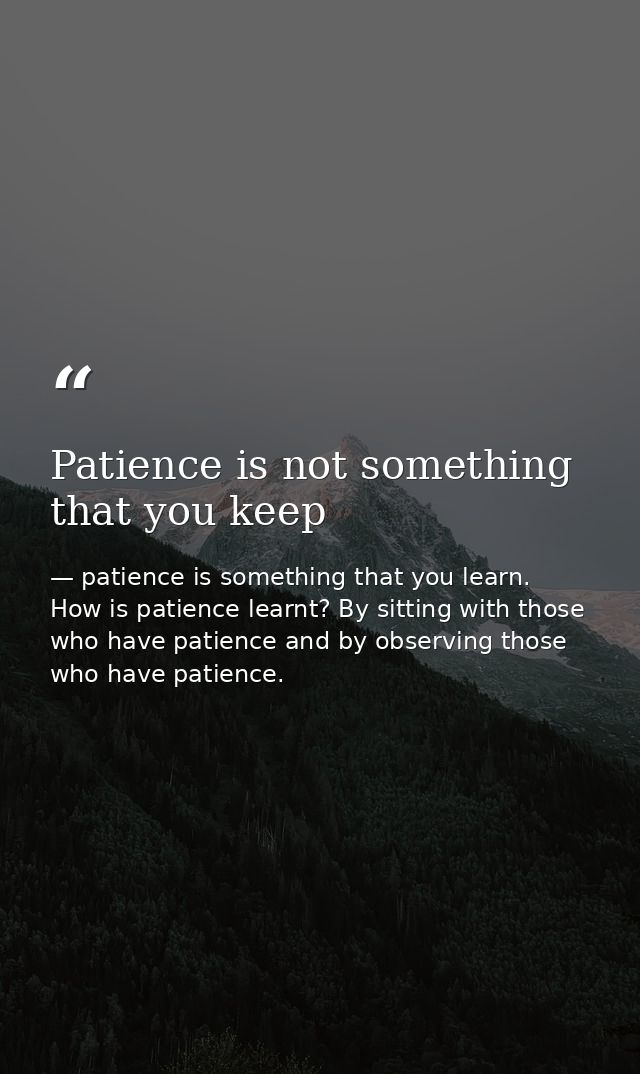 Patience is not something that you keep — patience is something that you learn. How is patience learnt? By sitting with those who have patience and by observing those who have patience.