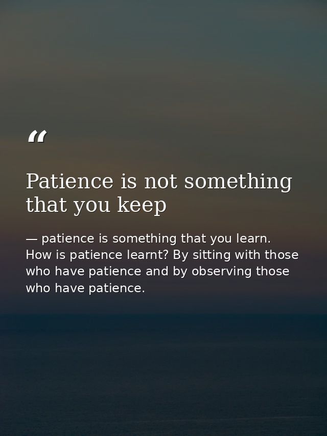 Patience is not something that you keep — patience is something that you learn. How is patience learnt? By sitting with those who have patience and by observing those who have patience.
