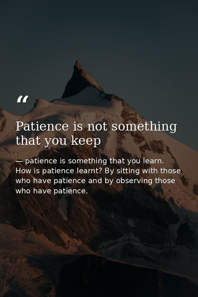 Patience is not something that you keep — patience is something that you learn. How is patience learnt? By sitting with those who have patience and by observing those who have patience.