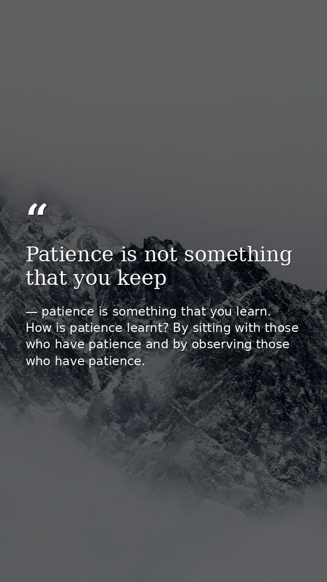 Patience is not something that you keep — patience is something that you learn. How is patience learnt? By sitting with those who have patience and by observing those who have patience.