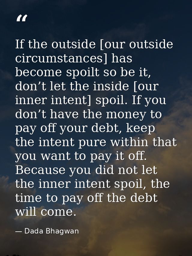 If the outside [our outside circumstances] has become spoilt so be it, don’t let the inside [our inner intent] spoil. If — Dada Bhagwan