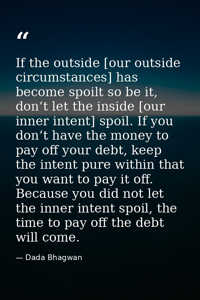 If the outside [our outside circumstances] has become spoilt so be it, don’t let the inside [our inner intent] spoil. If — Dada Bhagwan
