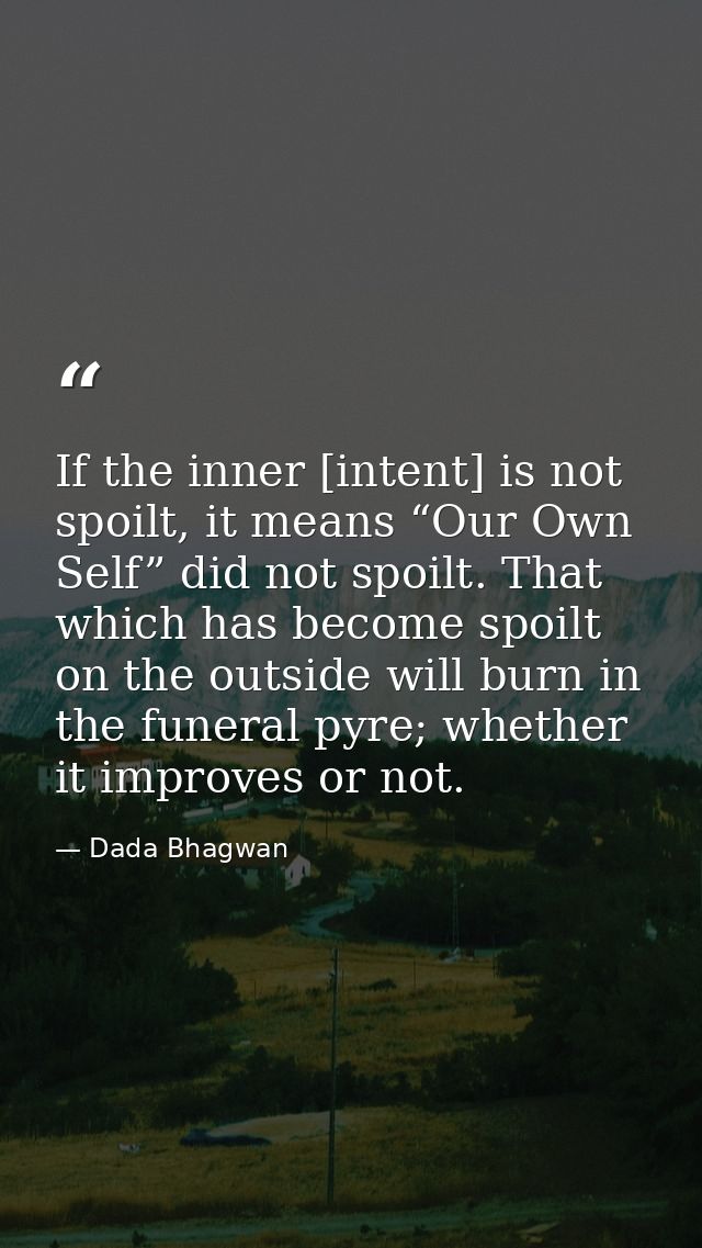 If the inner [intent] is not spoilt, it means “Our Own Self” did not spoilt. That which has become spoilt on the outside — Dada Bhagwan