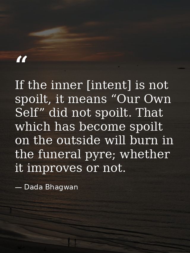 If the inner [intent] is not spoilt, it means “Our Own Self” did not spoilt. That which has become spoilt on the outside — Dada Bhagwan