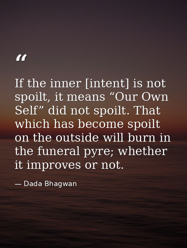 If the inner [intent] is not spoilt, it means “Our Own Self” did not spoilt. That which has become spoilt on the outside — Dada Bhagwan