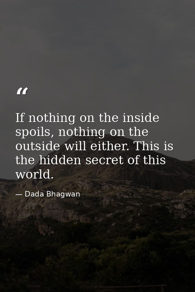 If nothing on the inside spoils, nothing on the outside will either. This is the hidden secret of this world. — Dada Bhagwan