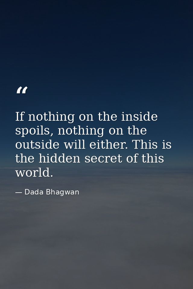If nothing on the inside spoils, nothing on the outside will either. This is the hidden secret of this world. — Dada Bhagwan
