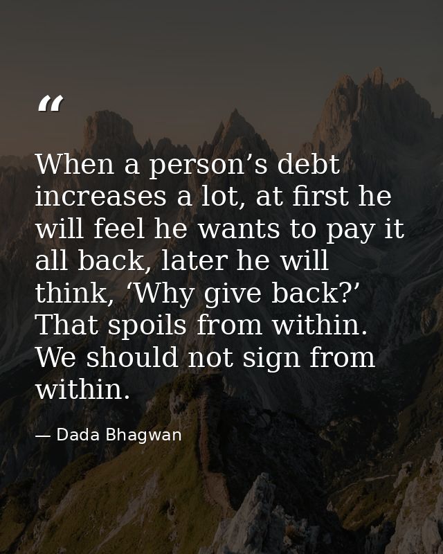 When a person’s debt increases a lot, at first he will feel he wants to pay it all back, later he will think, ‘Why give  — Dada Bhagwan