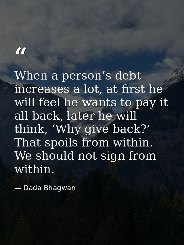 When a person’s debt increases a lot, at first he will feel he wants to pay it all back, later he will think, ‘Why give  — Dada Bhagwan
