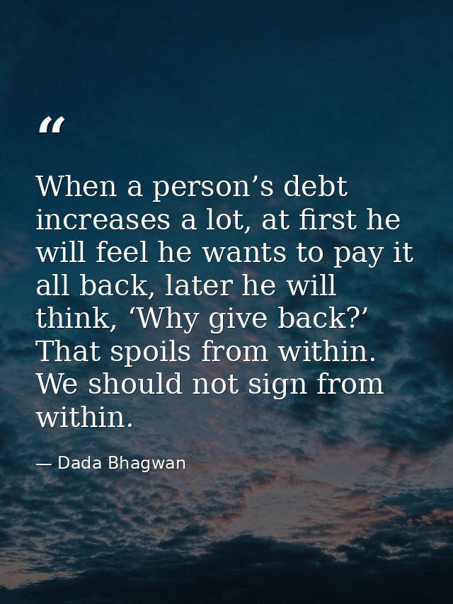 When a person’s debt increases a lot, at first he will feel he wants to pay it all back, later he will think, ‘Why give  — Dada Bhagwan