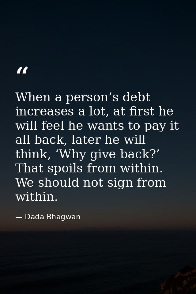 When a person’s debt increases a lot, at first he will feel he wants to pay it all back, later he will think, ‘Why give  — Dada Bhagwan