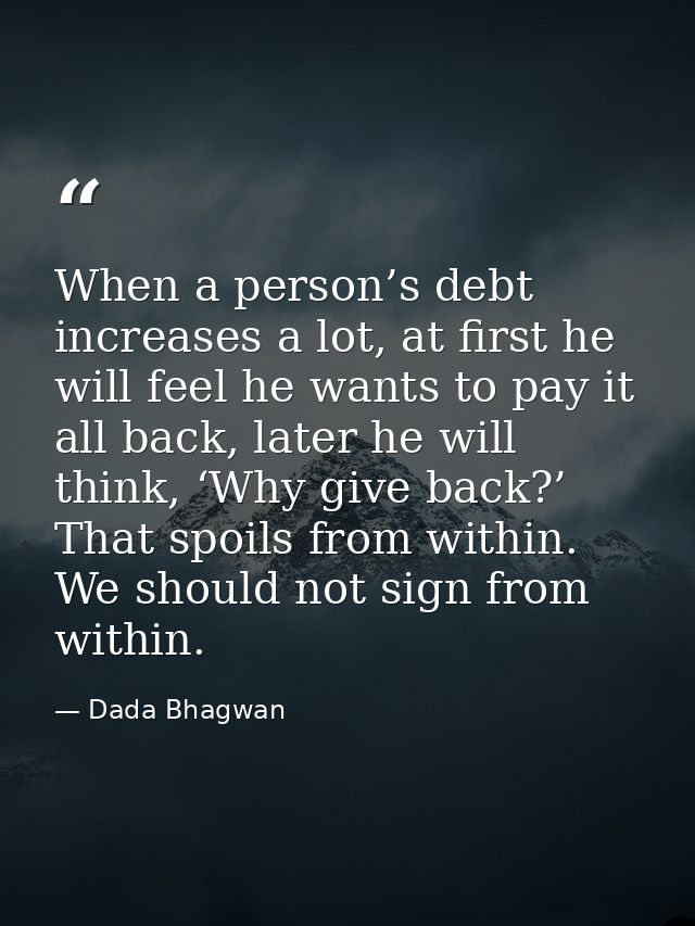 When a person’s debt increases a lot, at first he will feel he wants to pay it all back, later he will think, ‘Why give  — Dada Bhagwan