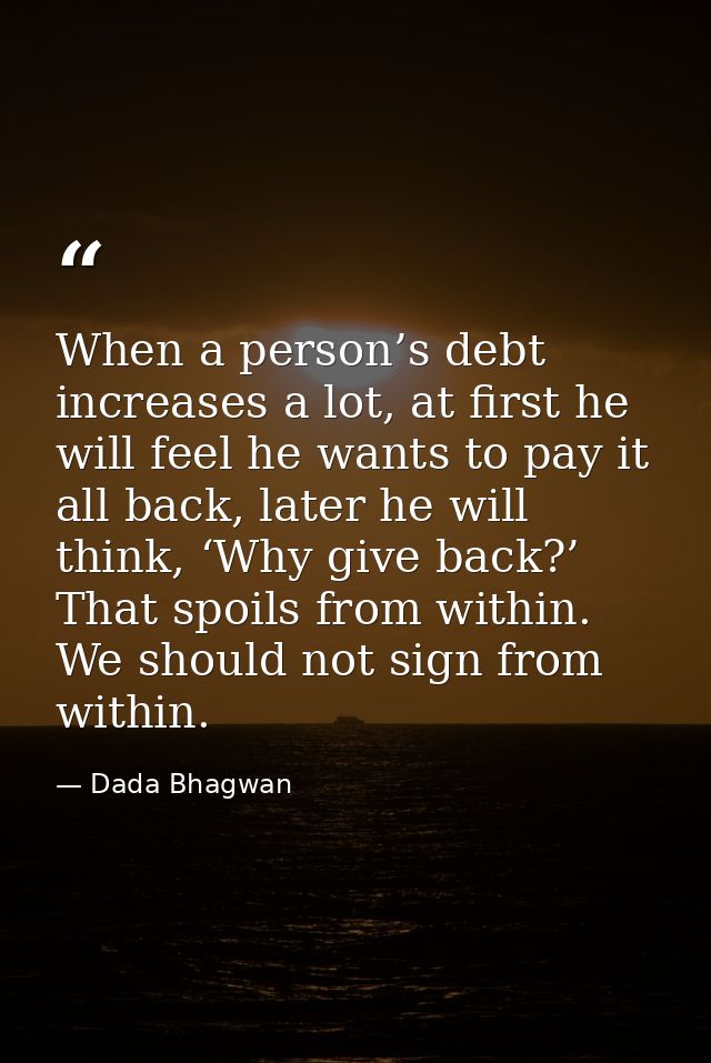 When a person’s debt increases a lot, at first he will feel he wants to pay it all back, later he will think, ‘Why give  — Dada Bhagwan