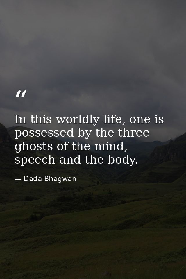 In this worldly life, one is possessed by the three ghosts of the mind, speech and the body. — Dada Bhagwan
