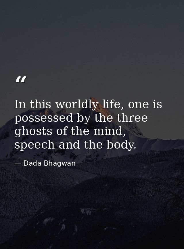 In this worldly life, one is possessed by the three ghosts of the mind, speech and the body. — Dada Bhagwan