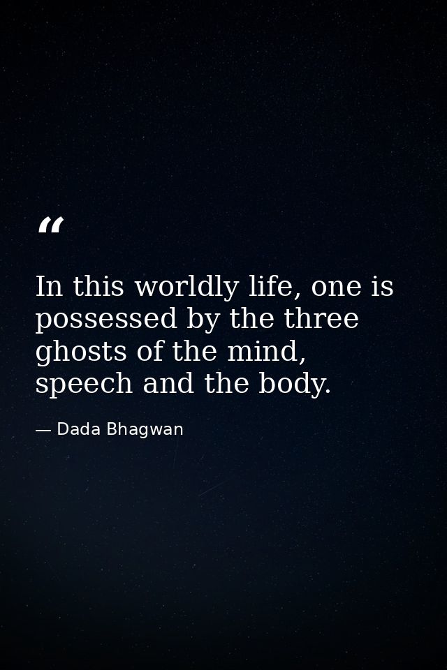In this worldly life, one is possessed by the three ghosts of the mind, speech and the body. — Dada Bhagwan