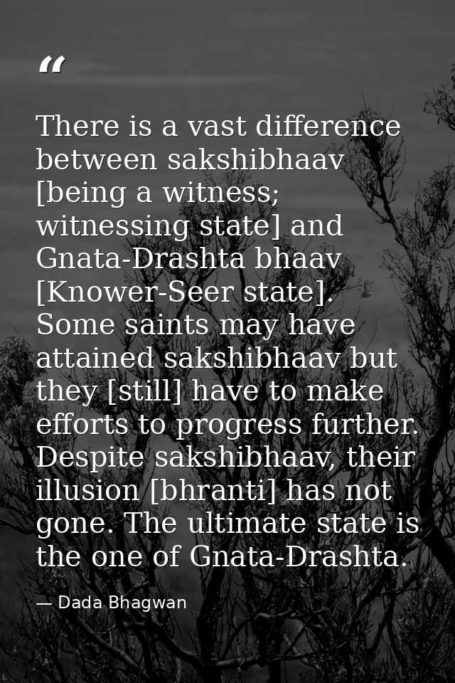 There is a vast difference between sakshibhaav [being a witness; witnessing state] and Gnata-Drashta bhaav [Knower-Seer  — Dada Bhagwan