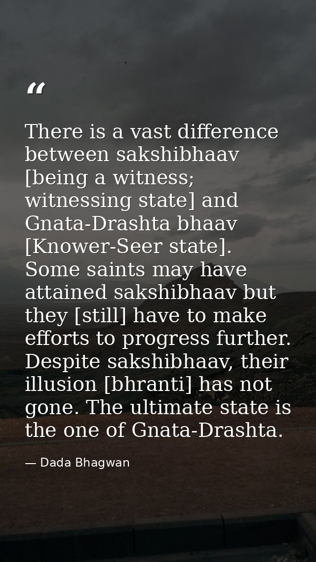 There is a vast difference between sakshibhaav [being a witness; witnessing state] and Gnata-Drashta bhaav [Knower-Seer  — Dada Bhagwan