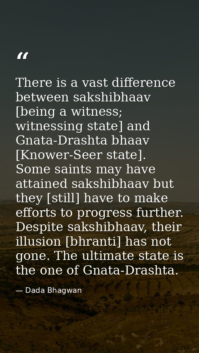 There is a vast difference between sakshibhaav [being a witness; witnessing state] and Gnata-Drashta bhaav [Knower-Seer  — Dada Bhagwan