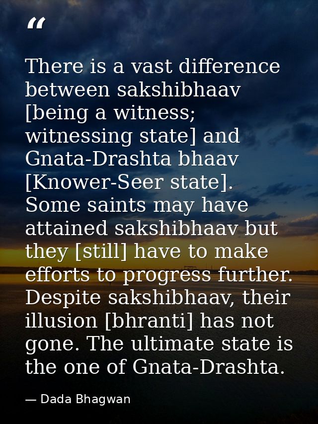 There is a vast difference between sakshibhaav [being a witness; witnessing state] and Gnata-Drashta bhaav [Knower-Seer  — Dada Bhagwan