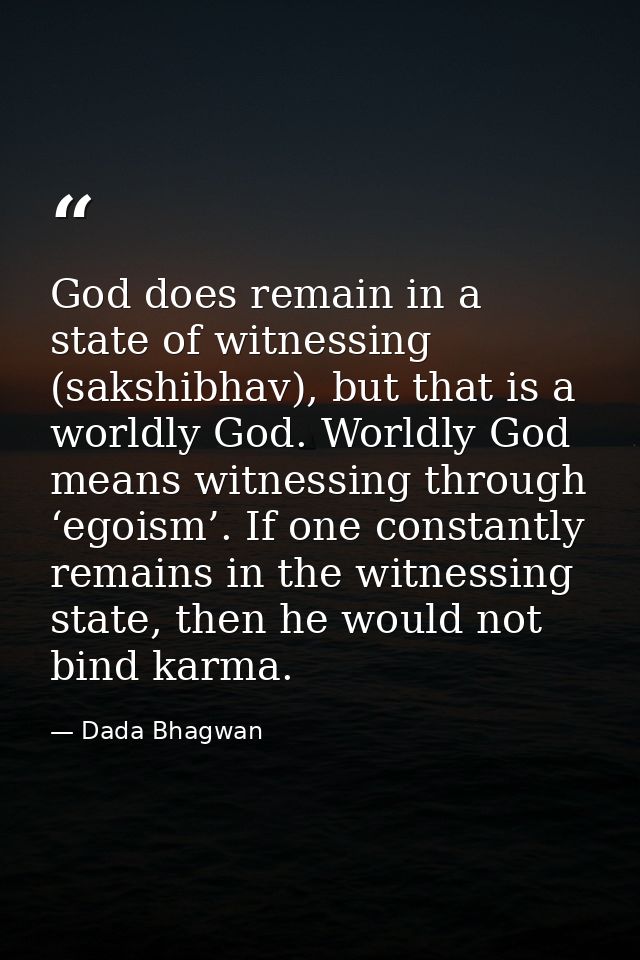 God does remain in a state of witnessing (sakshibhav), but that is a worldly God. Worldly God means witnessing through ‘ — Dada Bhagwan