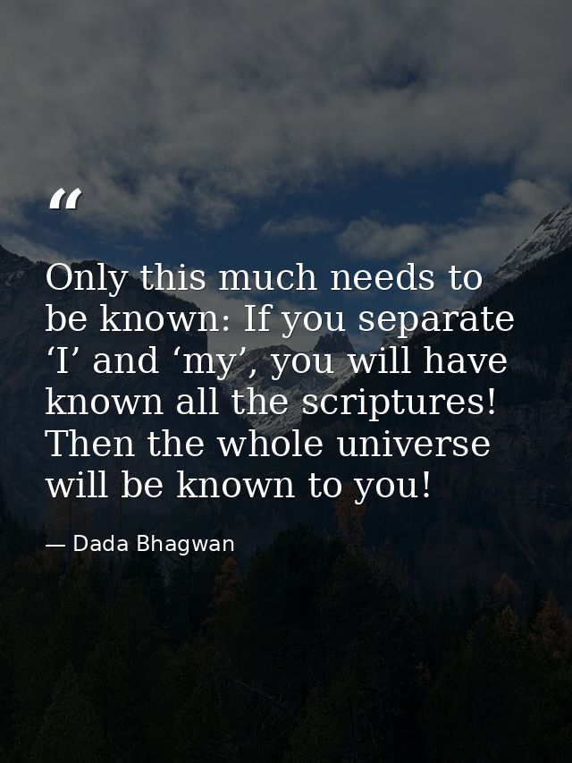 Only this much needs to be known: If you separate ‘I’ and ‘my’, you will have known all the scriptures! Then the whole u — Dada Bhagwan
