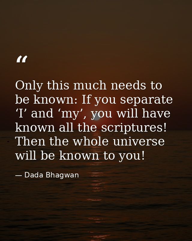 Only this much needs to be known: If you separate ‘I’ and ‘my’, you will have known all the scriptures! Then the whole u — Dada Bhagwan