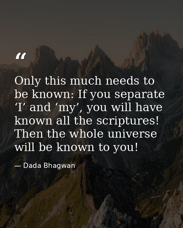 Only this much needs to be known: If you separate ‘I’ and ‘my’, you will have known all the scriptures! Then the whole u — Dada Bhagwan
