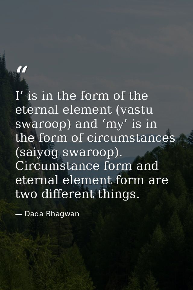 I’ is in the form of the eternal element (vastu swaroop) and ‘my’ is in the form of circumstances (saiyog swaroop). Circ — Dada Bhagwan
