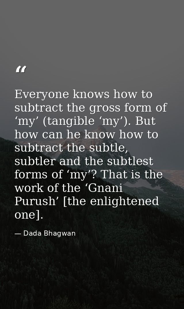 Everyone knows how to subtract the gross form of ‘my’ (tangible ‘my’). But how can he know how to subtract the subtle, s — Dada Bhagwan