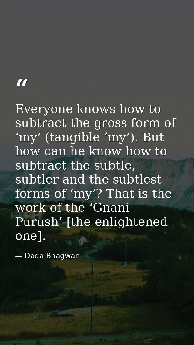 Everyone knows how to subtract the gross form of ‘my’ (tangible ‘my’). But how can he know how to subtract the subtle, s — Dada Bhagwan