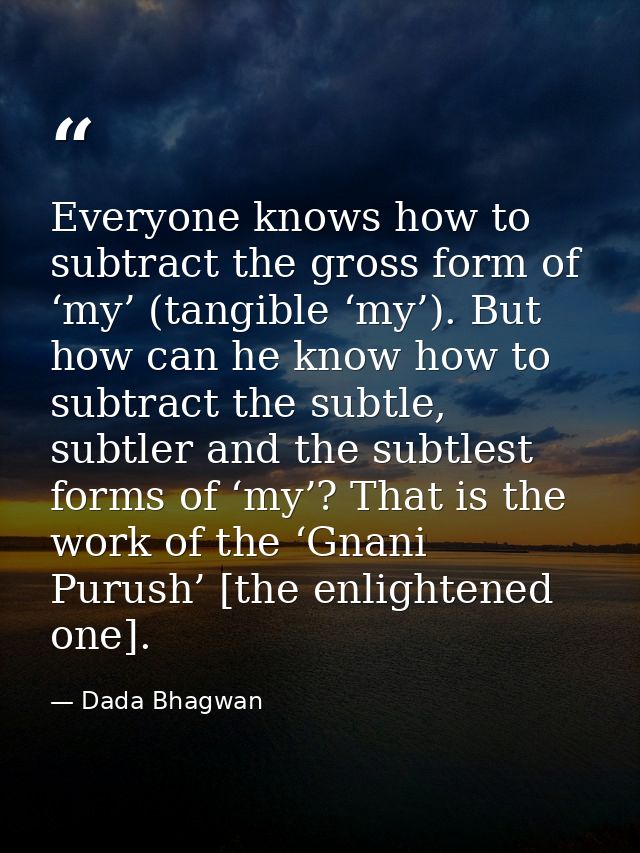 Everyone knows how to subtract the gross form of ‘my’ (tangible ‘my’). But how can he know how to subtract the subtle, s — Dada Bhagwan