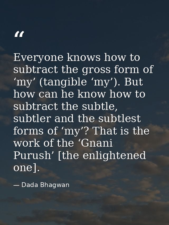 Everyone knows how to subtract the gross form of ‘my’ (tangible ‘my’). But how can he know how to subtract the subtle, s — Dada Bhagwan