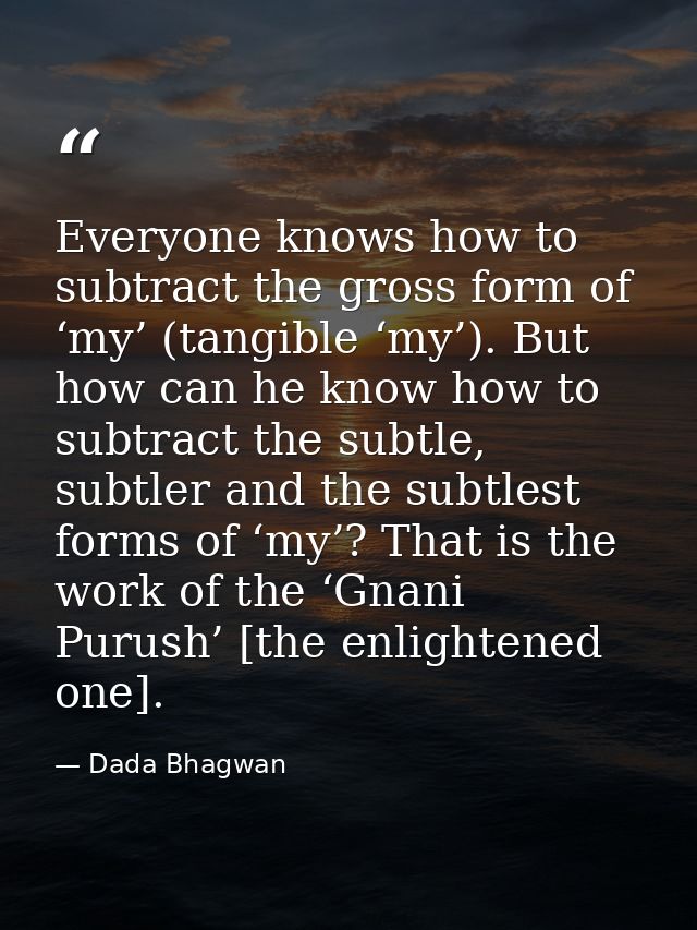 Everyone knows how to subtract the gross form of ‘my’ (tangible ‘my’). But how can he know how to subtract the subtle, s — Dada Bhagwan