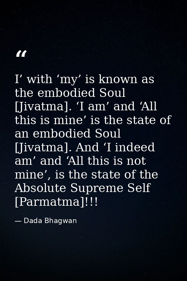 I’ with ‘my’ is known as the embodied Soul [Jivatma]. ‘I am’ and ‘All this is mine’ is the state of an embodied Soul [Ji — Dada Bhagwan