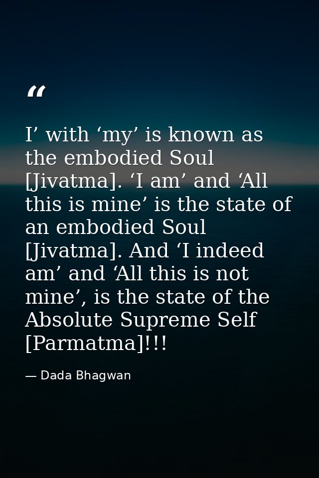 I’ with ‘my’ is known as the embodied Soul [Jivatma]. ‘I am’ and ‘All this is mine’ is the state of an embodied Soul [Ji — Dada Bhagwan